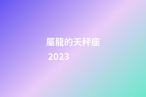 屬龍的天秤座 2023